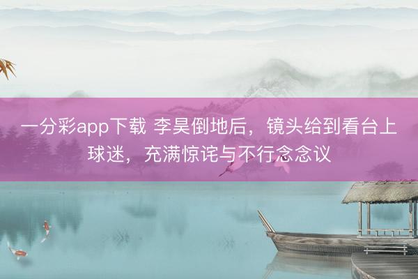 一分彩app下载 李昊倒地后，镜头给到看台上球迷，充满惊诧与不行念念议