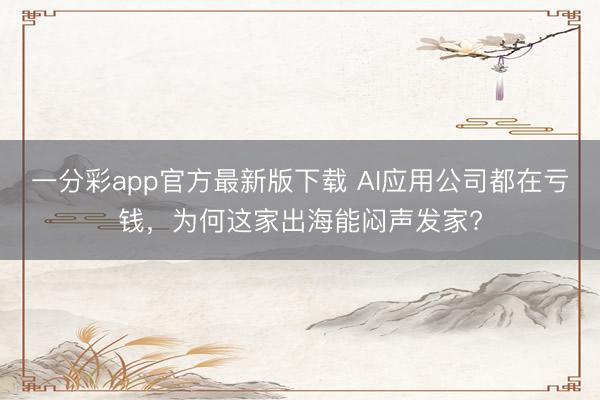 一分彩app官方最新版下载 AI应用公司都在亏钱，为何这家出海能闷声发家?