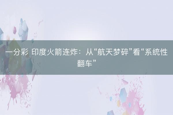 一分彩 印度火箭连炸：从“航天梦碎”看“系统性翻车”