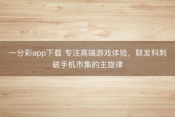 一分彩app下载 专注高端游戏体验，联发科刺破手机市集的主旋律