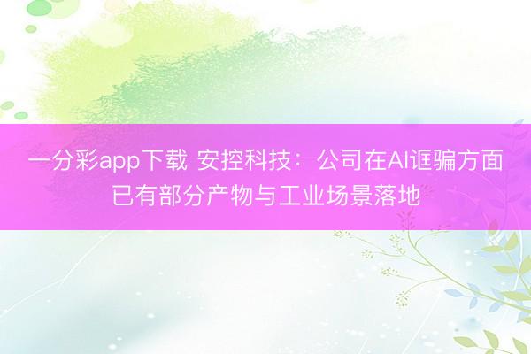 一分彩app下载 安控科技：公司在AI诓骗方面已有部分产物与工业场景落地