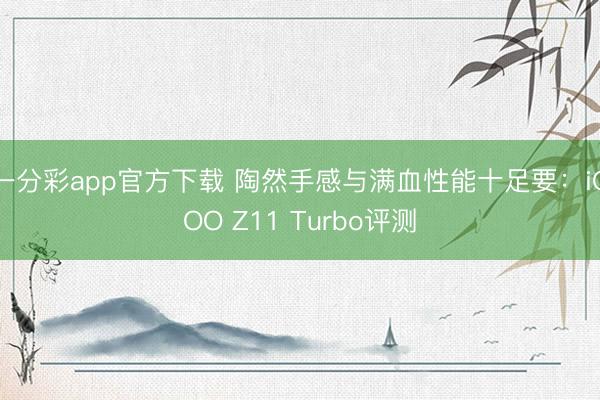 一分彩app官方下载 陶然手感与满血性能十足要：iQOO Z11 Turbo评测