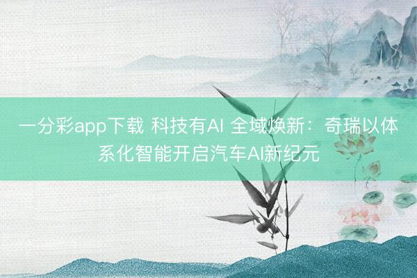 一分彩app下载 科技有AI 全域焕新:奇瑞以体系化智能开启汽车AI新纪元