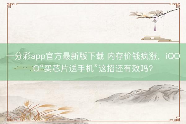 一分彩app官方最新版下载 内存价钱疯涨，iQOO“买芯片送手机”这招还有效吗?