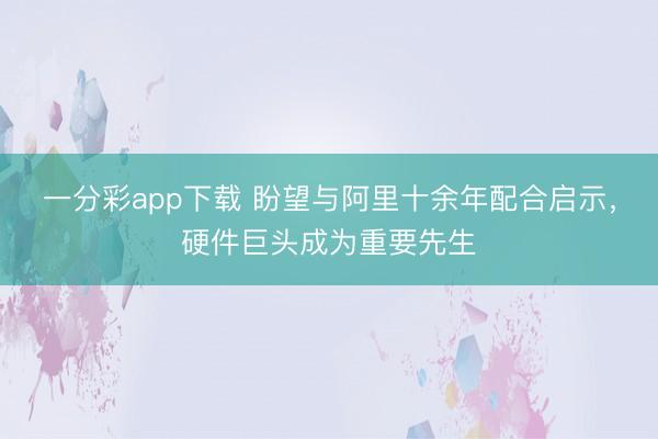 一分彩app下载 盼望与阿里十余年配合启示，硬件巨头成为重要先生