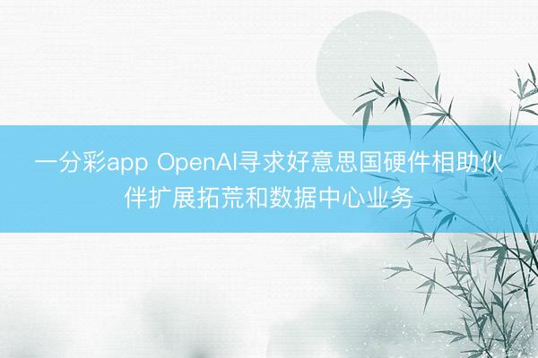 一分彩app OpenAI寻求好意思国硬件相助伙伴扩展拓荒和数据中心业务