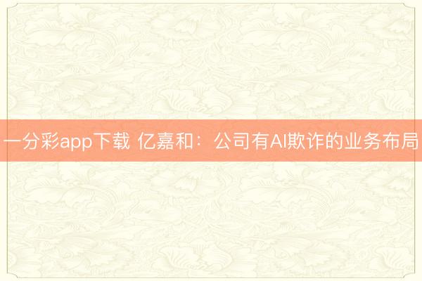 一分彩app下载 亿嘉和：公司有AI欺诈的业务布局