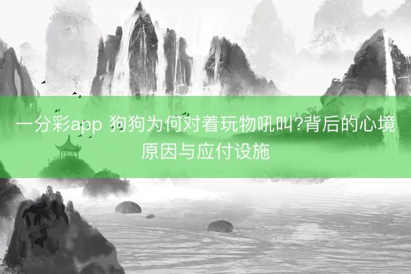 一分彩app 狗狗为何对着玩物吼叫?背后的心境原因与应付设施