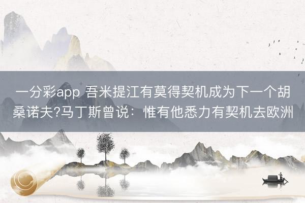 一分彩app 吾米提江有莫得契机成为下一个胡桑诺夫?马丁斯曾说：惟有他悉力有契机去欧洲