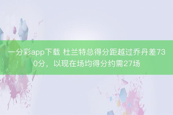 一分彩app下载 杜兰特总得分距越过乔丹差730分，以现在场均得分约需27场