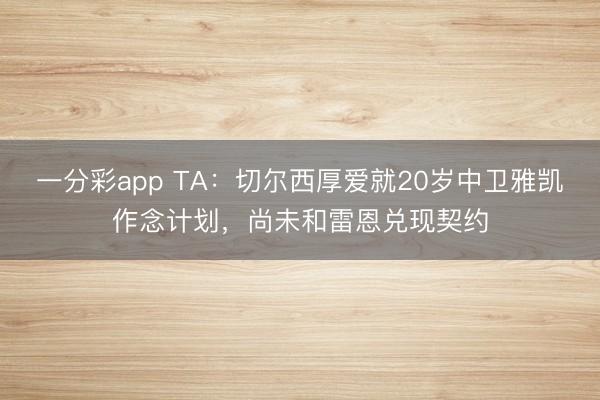 一分彩app TA：切尔西厚爱就20岁中卫雅凯作念计划，尚未和雷恩兑现契约