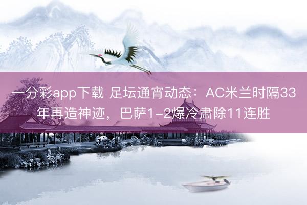 一分彩app下载 足坛通宵动态：AC米兰时隔33年再造神迹，巴萨1-2爆冷肃除11连胜