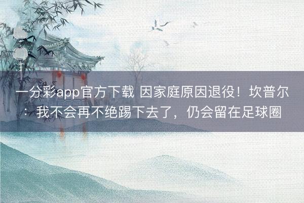 一分彩app官方下载 因家庭原因退役！坎普尔：我不会再不绝踢下去了，仍会留在足球圈