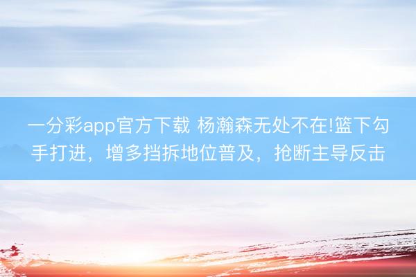 一分彩app官方下载 杨瀚森无处不在!篮下勾手打进，增多挡拆地位普及，抢断主导反击