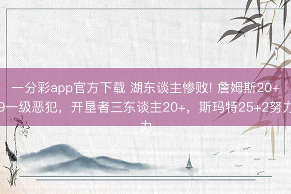 一分彩app官方下载 湖东谈主惨败! 詹姆斯20+9一级恶犯，开垦者三东谈主20+，斯玛特25+2努力