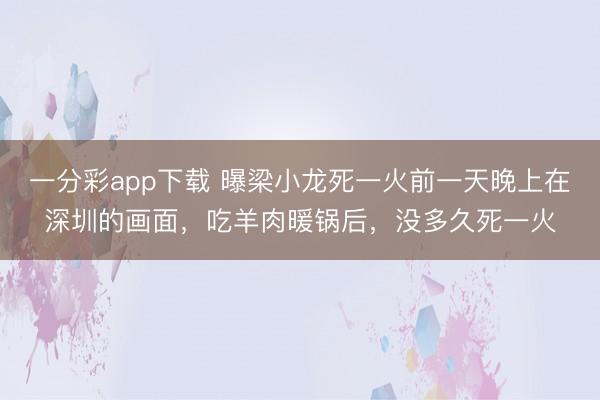 一分彩app下载 曝梁小龙死一火前一天晚上在深圳的画面，吃羊肉暖锅后，没多久死一火