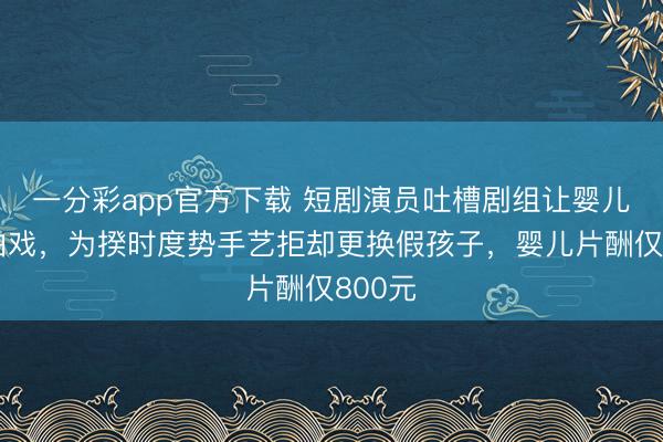 一分彩app官方下载 短剧演员吐槽剧组让婴儿淋雨拍戏，为揆时度势手艺拒却更换假孩子，婴儿片酬仅800元