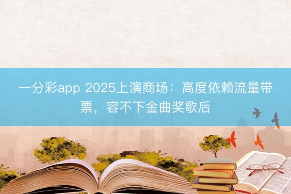 一分彩app 2025上演商场：高度依赖流量带票，容不下金曲奖歌后