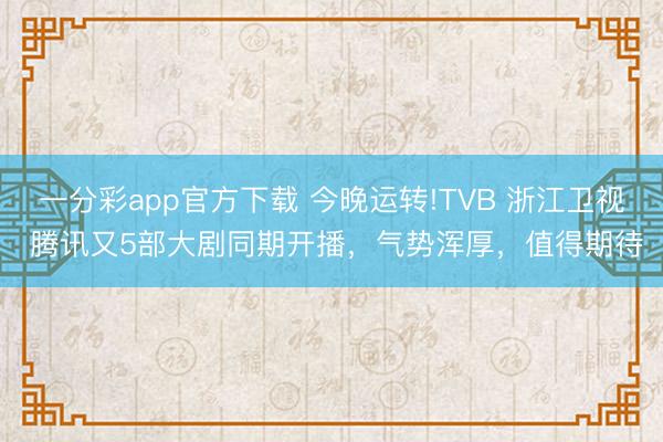 一分彩app官方下载 今晚运转!TVB 浙江卫视 腾讯又5部大剧同期开播，气势浑厚，值得期待