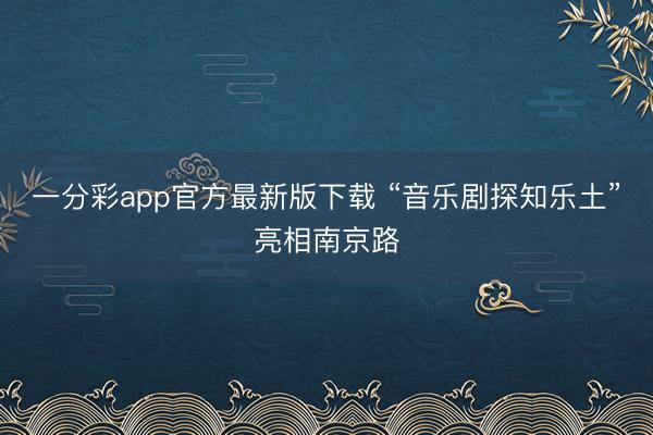 一分彩app官方最新版下载 “音乐剧探知乐土”亮相南京路