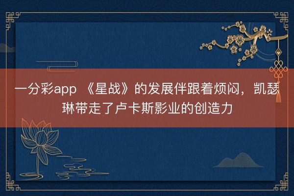 一分彩app 《星战》的发展伴跟着烦闷，凯瑟琳带走了卢卡斯影业的创造力