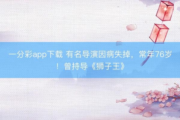 一分彩app下载 有名导演因病失掉，常年76岁！曾持导《狮子王》