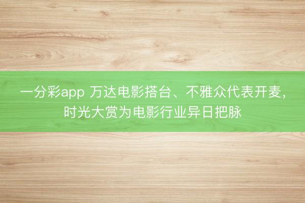 一分彩app 万达电影搭台、不雅众代表开麦，时光大赏为电影行业异日把脉