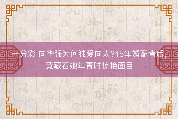 一分彩 向华强为何独爱向太?45年婚配背后，竟藏着她年青时惊艳面目