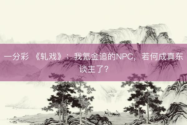 一分彩 《轧戏》：我氪金追的NPC，若何成真东谈主了?