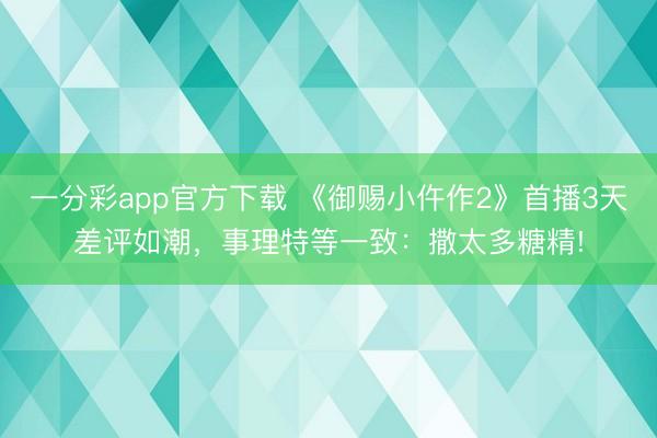 一分彩app官方下载 《御赐小仵作2》首播3天差评如潮，事理特等一致：撒太多糖精!