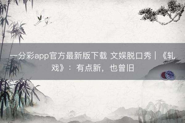 一分彩app官方最新版下载 文娱脱口秀 | 《轧戏》：有点新，也曾旧