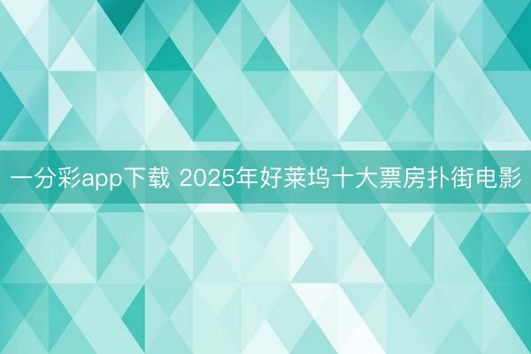 一分彩app下载 2025年好莱坞十大票房扑街电影