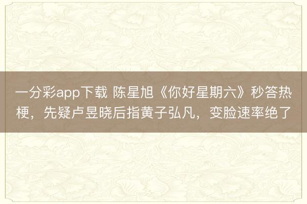 一分彩app下载 陈星旭《你好星期六》秒答热梗，先疑卢昱晓后指黄子弘凡，变脸速率绝了