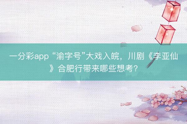 一分彩app “渝字号”大戏入皖，川剧《李亚仙》合肥行带来哪些想考?