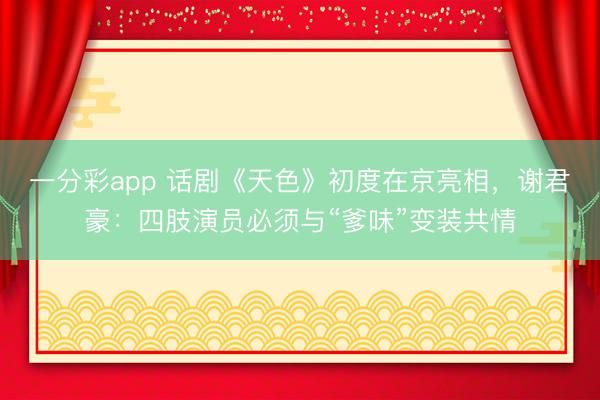 一分彩app 话剧《天色》初度在京亮相，谢君豪：四肢演员必须与“爹味”变装共情