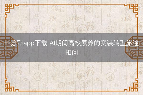 一分彩app下载 AI期间高校素养的变装转型旅途扣问
