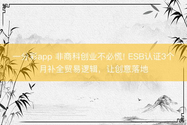 一分彩app 非商科创业不必慌! ESB认证3个月补全贸易逻辑，让创意落地