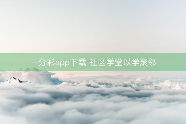 一分彩app下载 社区学堂以学聚邻