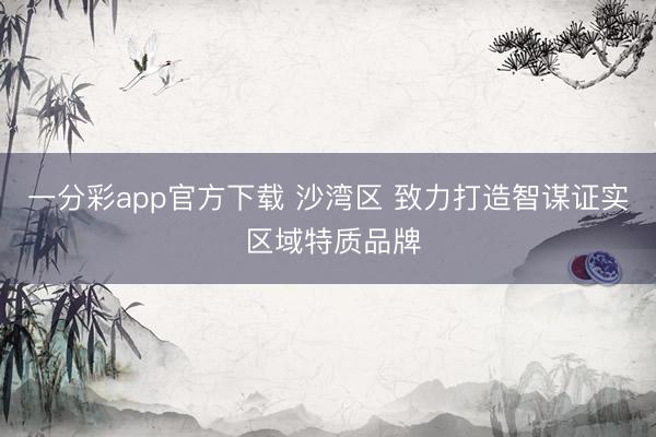 一分彩app官方下载 沙湾区 致力打造智谋证实 区域特质品牌