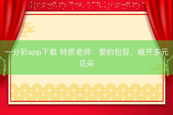 一分彩app下载 特质老师：爱的包容，敞开多元花朵