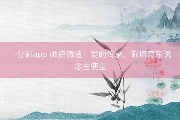 一分彩app 师资铸造：爱的传承，栽培育东说念主使臣