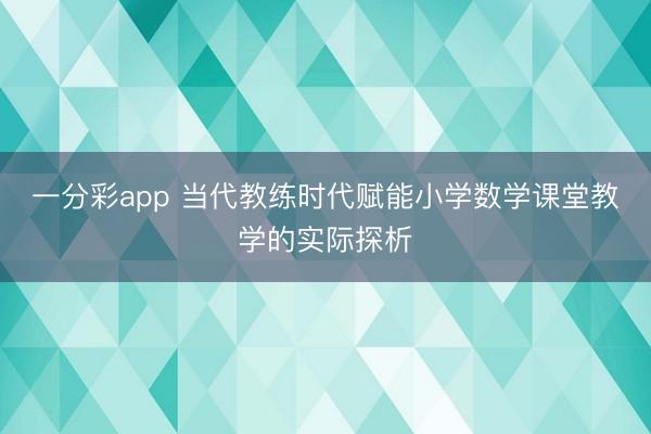 一分彩app 当代教练时代赋能小学数学课堂教学的实际探析