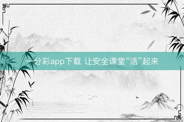 一分彩app下载 让安全课堂“活”起来