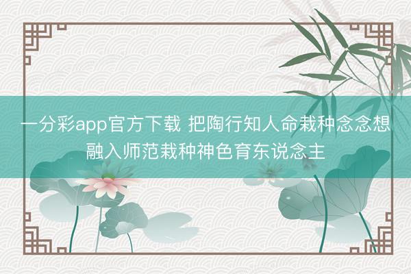 一分彩app官方下载 把陶行知人命栽种念念想融入师范栽种神色育东说念主