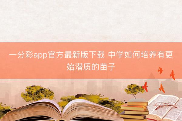 一分彩app官方最新版下载 中学如何培养有更始潜质的苗子