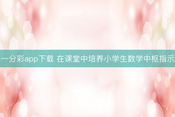 一分彩app下载 在课堂中培养小学生数学中枢指示