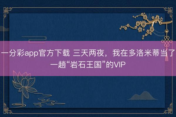 一分彩app官方下载 三天两夜，我在多洛米蒂当了一趟“岩石王国”的VIP