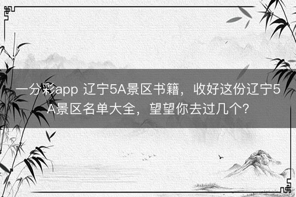 一分彩app 辽宁5A景区书籍，收好这份辽宁5A景区名单大全，望望你去过几个?