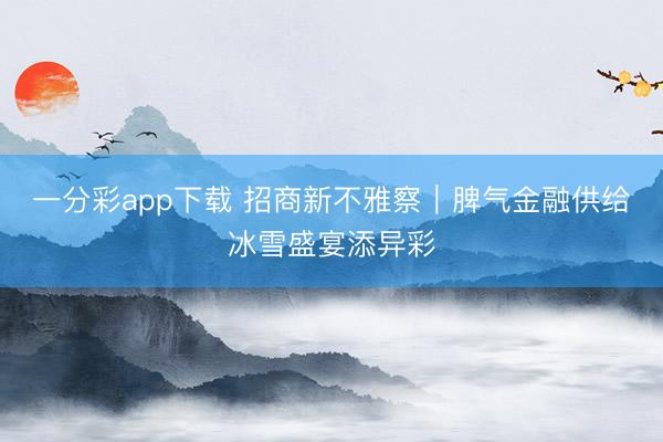 一分彩app下载 招商新不雅察｜脾气金融供给冰雪盛宴添异彩