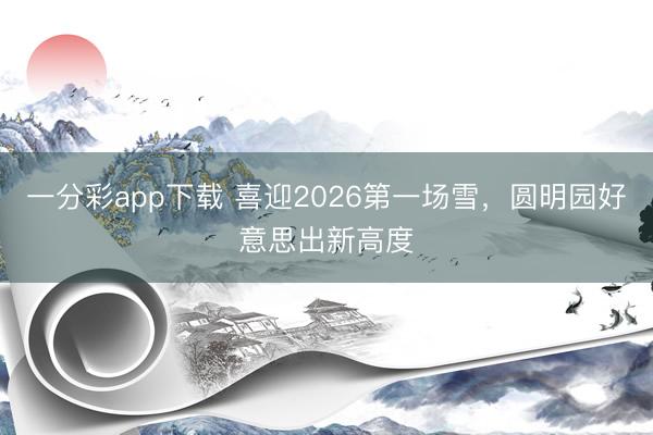 一分彩app下载 喜迎2026第一场雪，圆明园好意思出新高度